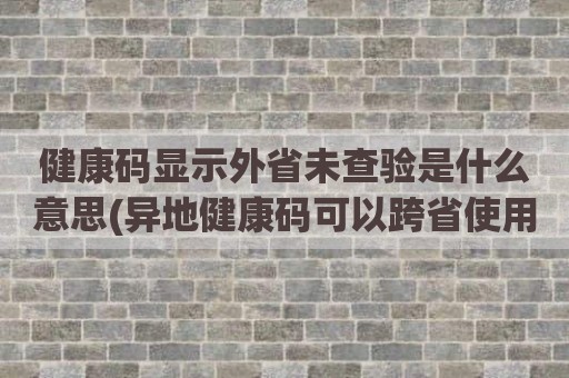 健康码显示外省未查验是什么意思(异地健康码可以跨省使用吗)