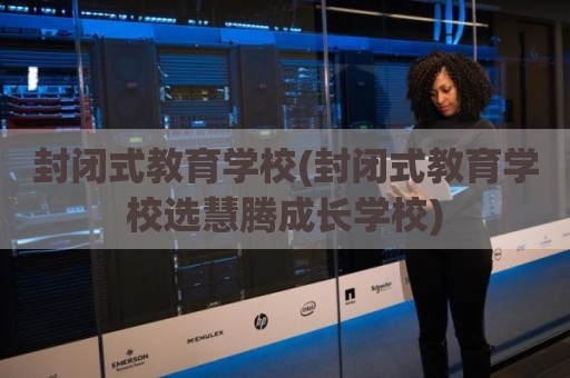 封闭式教育学校(封闭式教育学校选慧腾成长学校)