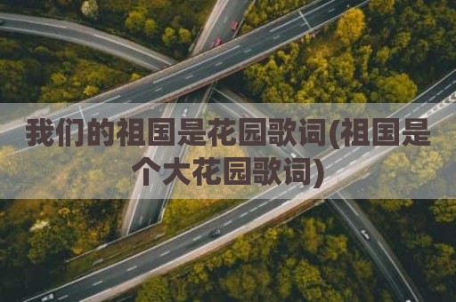 我们的祖国是花园歌词(祖国是个大花园歌词)