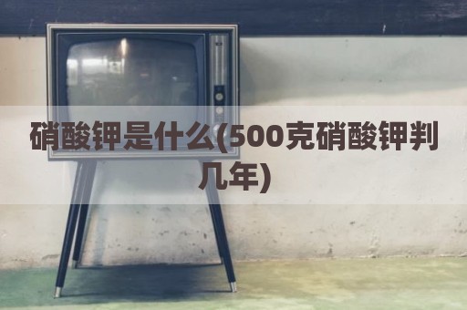 硝酸钾是什么(500克硝酸钾判几年)
