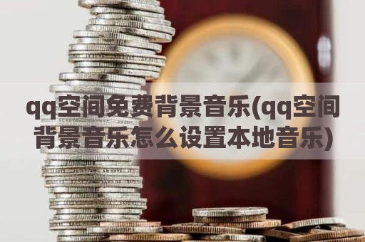 qq空间免费背景音乐(qq空间背景音乐怎么设置本地音乐)