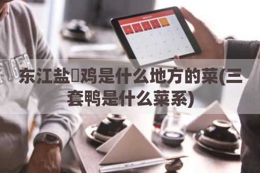 东江盐焗鸡是什么地方的菜(三套鸭是什么菜系)