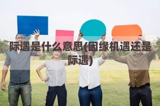 际遇是什么意思(因缘机遇还是际遇)