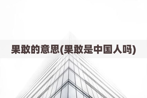 果敢的意思(果敢是中国人吗)