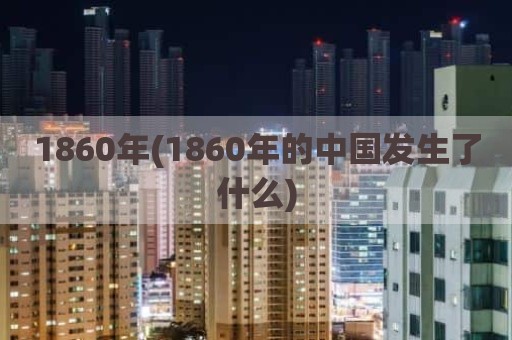 1860年(1860年的中国发生了什么)