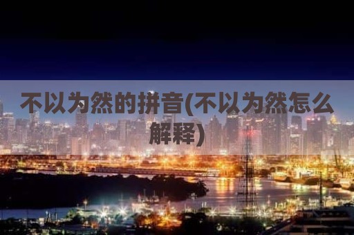 不以为然的拼音(不以为然怎么解释)