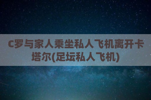 C罗与家人乘坐私人飞机离开卡塔尔(足坛私人飞机)