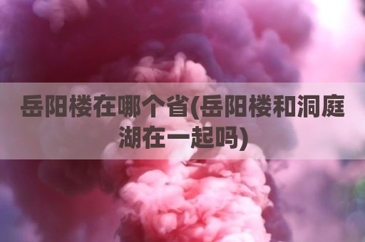 岳阳楼在哪个省(岳阳楼和洞庭湖在一起吗)