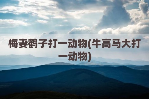 梅妻鹤子打一动物(牛高马大打一动物)