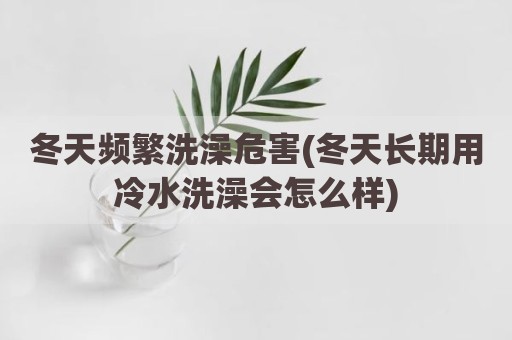 冬天频繁洗澡危害(冬天长期用冷水洗澡会怎么样)