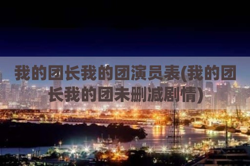 我的团长我的团演员表(我的团长我的团未删减剧情)