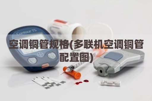 空调铜管规格(多联机空调铜管配置图)