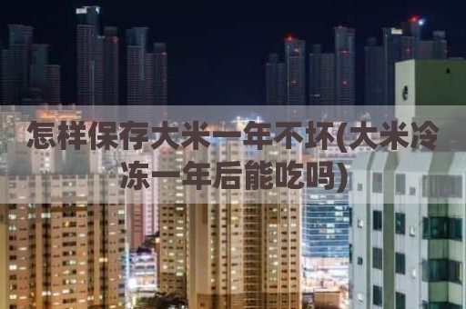 怎样保存大米一年不坏(大米冷冻一年后能吃吗)