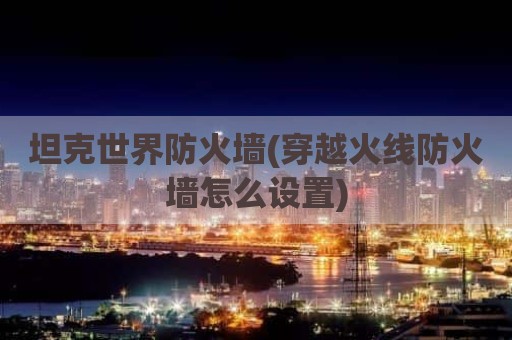 坦克世界防火墙(穿越火线防火墙怎么设置)