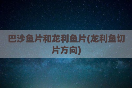 巴沙鱼片和龙利鱼片(龙利鱼切片方向)