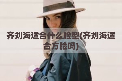 齐刘海适合什么脸型(齐刘海适合方脸吗)
