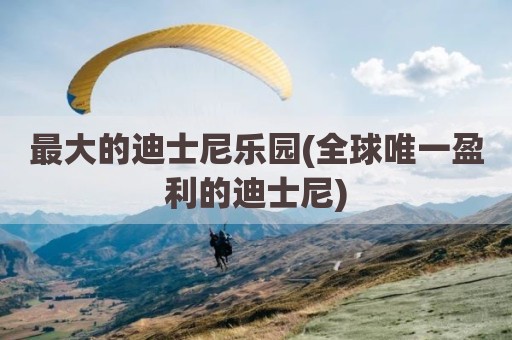 最大的迪士尼乐园(全球唯一盈利的迪士尼)