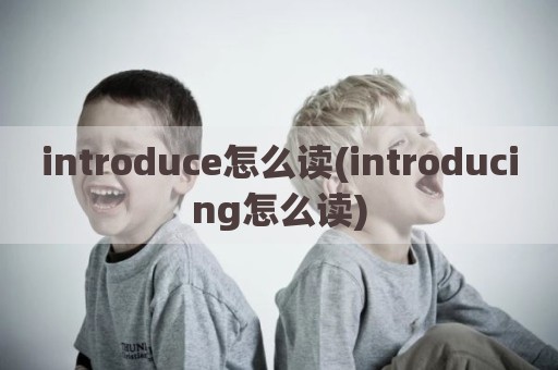 introduce怎么读(introducing怎么读)