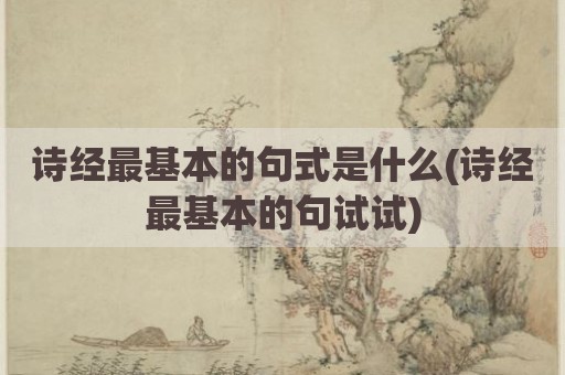 诗经最基本的句式是什么(诗经最基本的句试试)