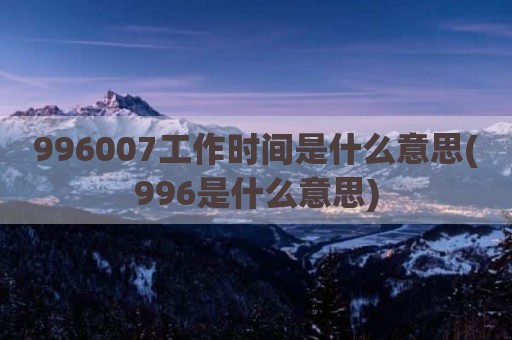 996007工作时间是什么意思(996是什么意思)