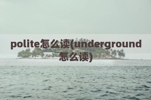 polite怎么读(underground怎么读)