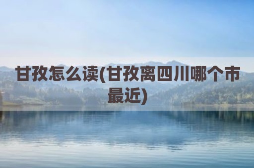 甘孜怎么读(甘孜离四川哪个市最近)