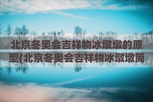 北京冬奥会吉祥物冰墩墩的原型(北京冬奥会吉祥物冰墩墩简介)