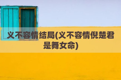 义不容情结局(义不容情倪楚君是舞女命)
