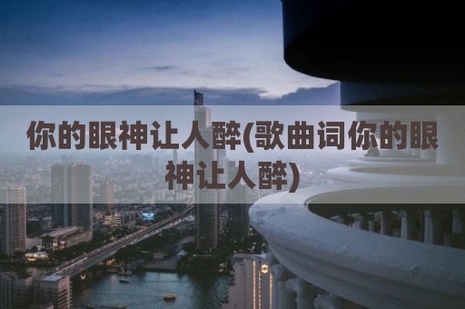 你的眼神让人醉(歌曲词你的眼神让人醉)