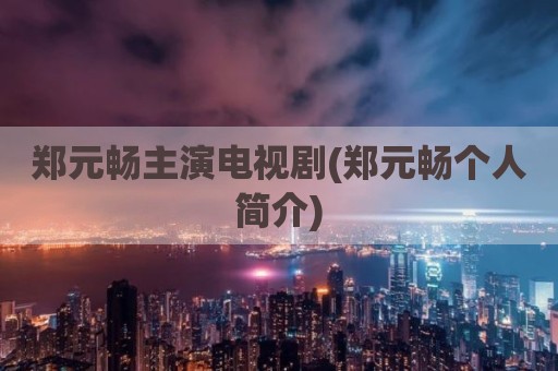 郑元畅主演电视剧(郑元畅个人简介)