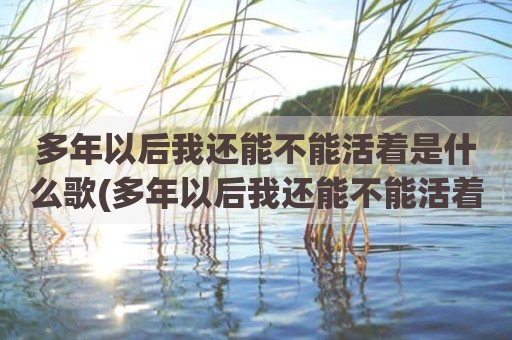 多年以后我还能不能活着是什么歌(多年以后我还能不能活着的说说)