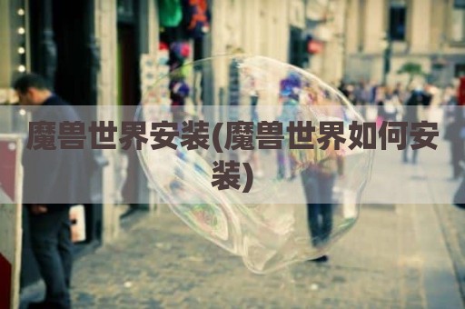 魔兽世界安装(魔兽世界如何安装)