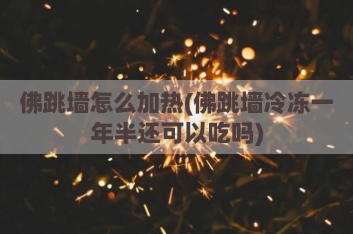 佛跳墙怎么加热(佛跳墙冷冻一年半还可以吃吗)
