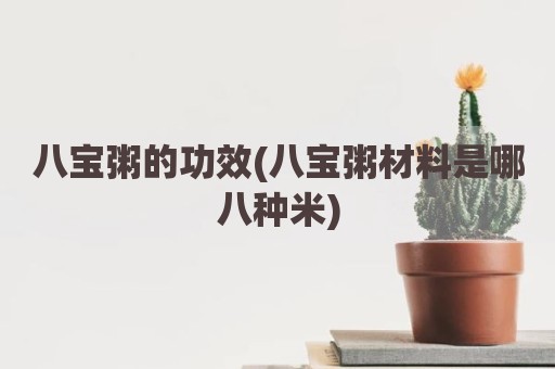 八宝粥的功效(八宝粥材料是哪八种米)