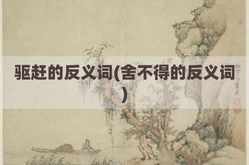 驱赶的反义词(舍不得的反义词)