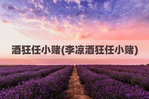 酒狂任小赌(李凉酒狂任小赌)