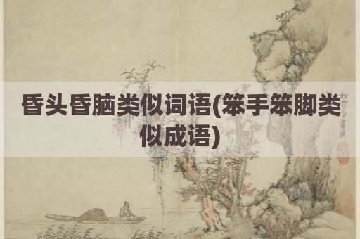 昏头昏脑类似词语(笨手笨脚类似成语)
