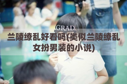 兰陵缭乱好看吗(类似兰陵缭乱女扮男装的小说)