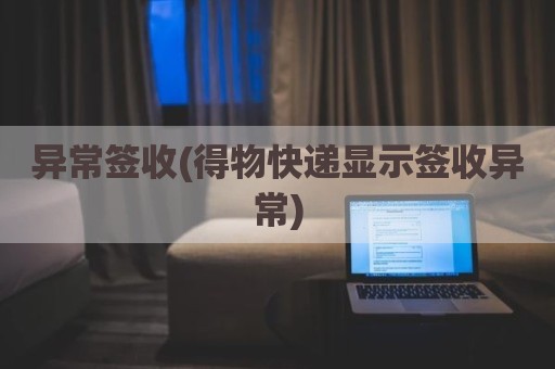 异常签收(得物快递显示签收异常)