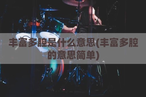 丰富多腔是什么意思(丰富多腔的意思简单)