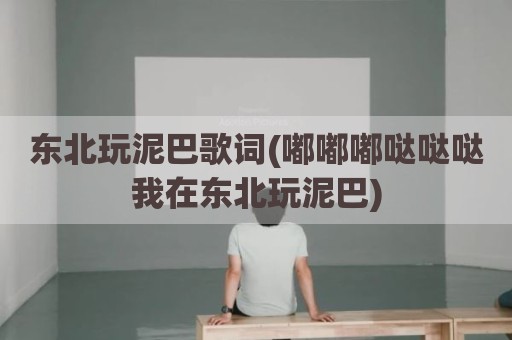 东北玩泥巴歌词(嘟嘟嘟哒哒哒我在东北玩泥巴)