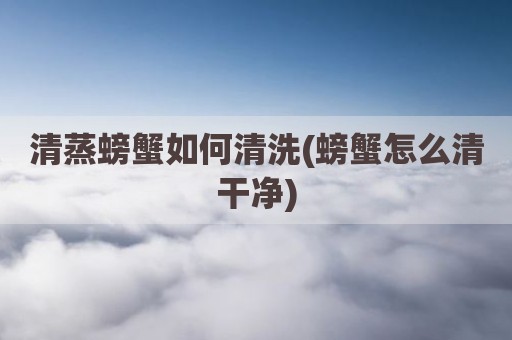 清蒸螃蟹如何清洗(螃蟹怎么清干净)