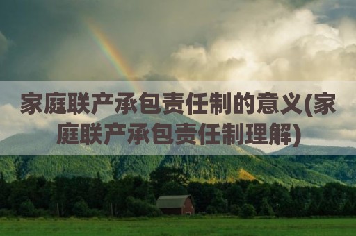 家庭联产承包责任制的意义(家庭联产承包责任制理解)