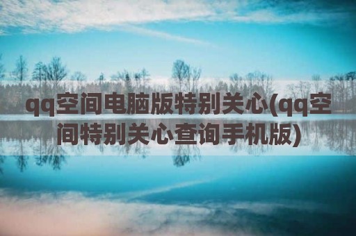 qq空间电脑版特别关心(qq空间特别关心查询手机版)