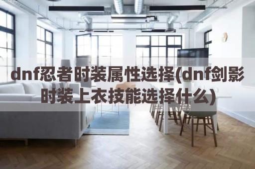 dnf忍者时装属性选择(dnf剑影时装上衣技能选择什么)