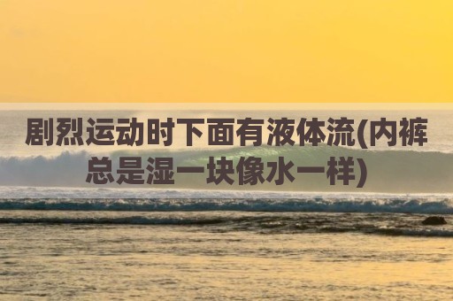 剧烈运动时下面有液体流(内裤总是湿一块像水一样)