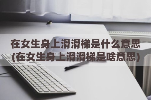 在女生身上滑滑梯是什么意思(在女生身上滑滑梯是啥意思)