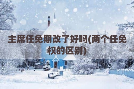 主席任免期改了好吗(两个任免权的区别)