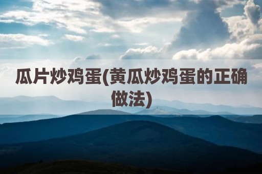 瓜片炒鸡蛋(黄瓜炒鸡蛋的正确做法)
