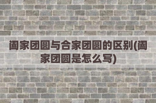 阖家团圆与合家团圆的区别(阖家团圆是怎么写)